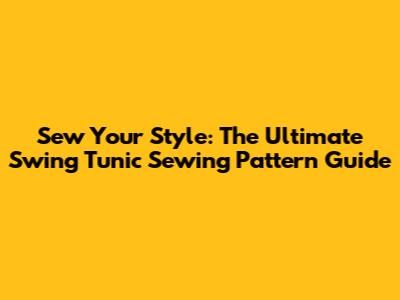 Sew Your Style: The Ultimate Swing Tunic Sewing Pattern Guide