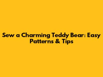 Sew a Charming Teddy Bear: Easy Patterns & Tips