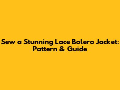 Sew a Stunning Lace Bolero Jacket: Pattern & Guide