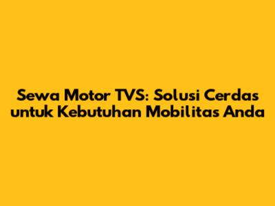 Sewa Motor TVS: Solusi Cerdas untuk Kebutuhan Mobilitas Anda