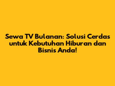 Sewa TV Bulanan: Solusi Cerdas untuk Kebutuhan Hiburan dan Bisnis Anda!
