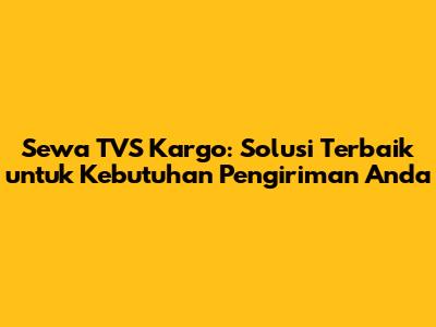 Sewa TVS Kargo: Solusi Terbaik untuk Kebutuhan Pengiriman Anda