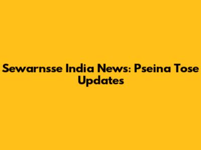 Sewarnsse India News: Pseina Tose Updates