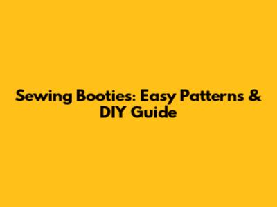 Sewing Booties: Easy Patterns & DIY Guide