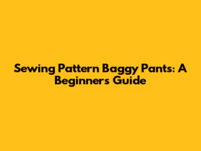 Sewing Pattern Baggy Pants: A Beginner's Guide