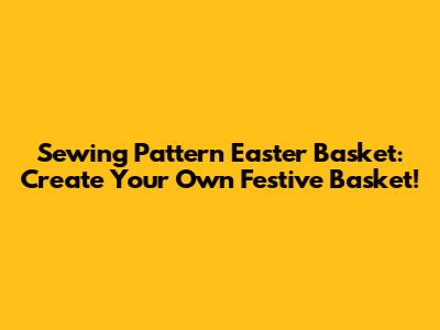 Sewing Pattern Easter Basket: Create Your Own Festive Basket!