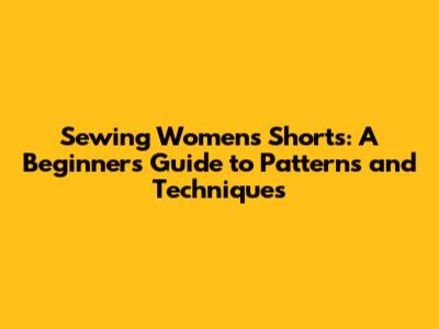 Sewing Women's Shorts: A Beginner's Guide to Patterns and Techniques