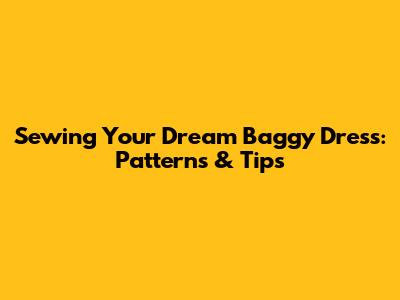 Sewing Your Dream Baggy Dress: Patterns & Tips
