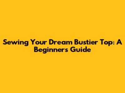 Sewing Your Dream Bustier Top: A Beginner's Guide