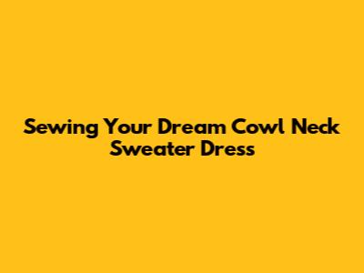 Sewing Your Dream Cowl Neck Sweater Dress