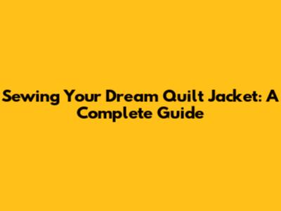 Sewing Your Dream Quilt Jacket: A Complete Guide