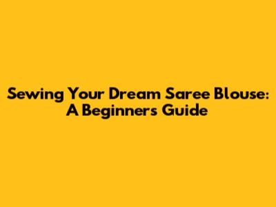 Sewing Your Dream Saree Blouse: A Beginner's Guide