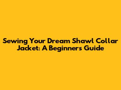 Sewing Your Dream Shawl Collar Jacket: A Beginner's Guide
