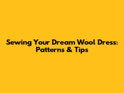 Sewing Your Dream Wool Dress: Patterns & Tips