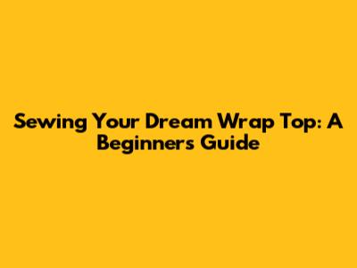 Sewing Your Dream Wrap Top: A Beginner's Guide