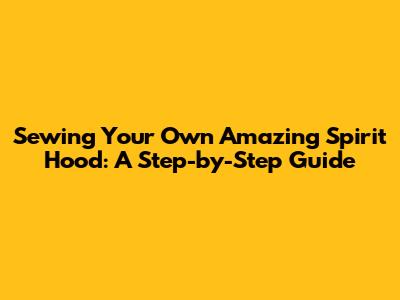 Sewing Your Own Amazing Spirit Hood: A Step-by-Step Guide