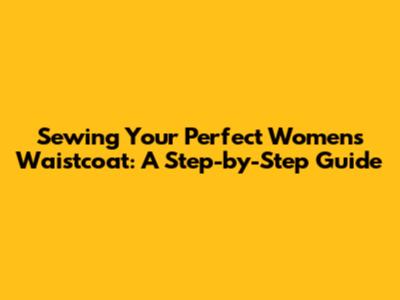 Sewing Your Perfect Women's Waistcoat: A Step-by-Step Guide