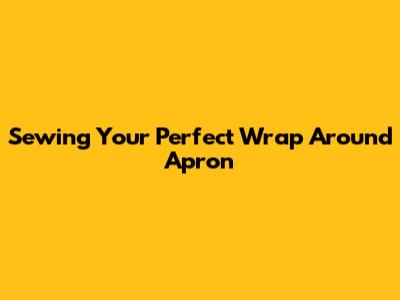 Sewing Your Perfect Wrap Around Apron