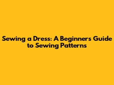 Sewing a Dress: A Beginner's Guide to Sewing Patterns