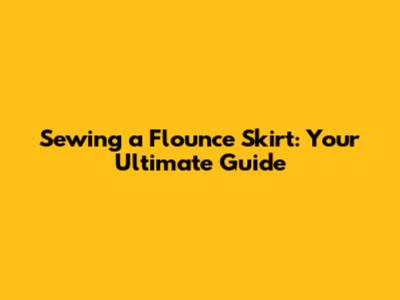 Sewing a Flounce Skirt: Your Ultimate Guide