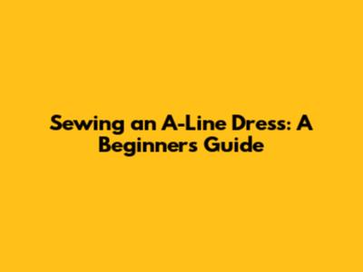 Sewing an A-Line Dress: A Beginner's Guide