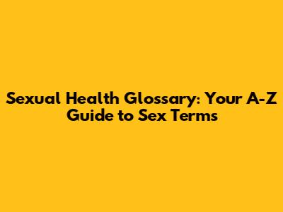 Sexual Health Glossary: Your A-Z Guide to Sex Terms