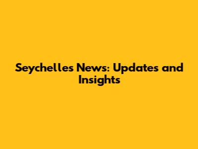 Seychelles News: Updates and Insights