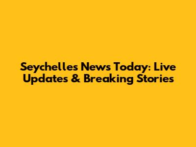 Seychelles News Today: Live Updates & Breaking Stories