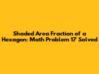 Shaded Area Fraction of a Hexagon: Math Problem 17 Solved