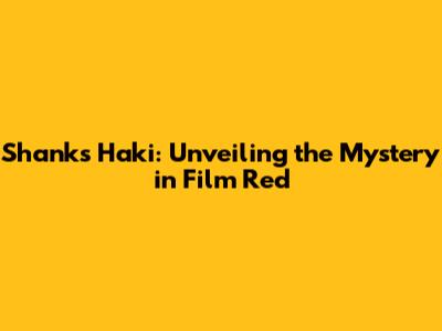 Shanks Haki: Unveiling the Mystery in Film Red