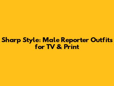Sharp Style: Male Reporter Outfits for TV & Print