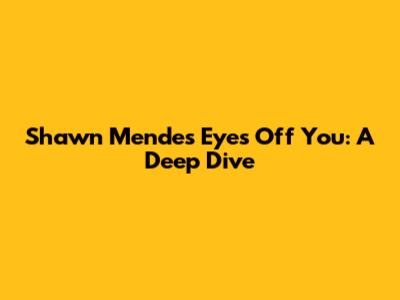 Shawn Mendes' 'Eyes Off You': A Deep Dive