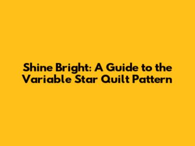 Shine Bright: A Guide to the Variable Star Quilt Pattern