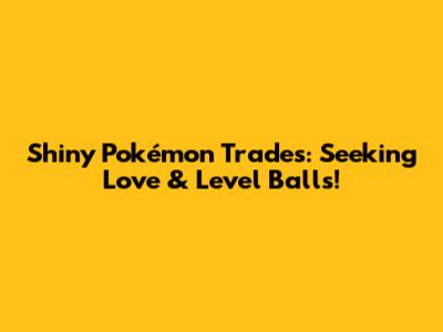 Shiny Pokémon Trades: Seeking Love & Level Balls!