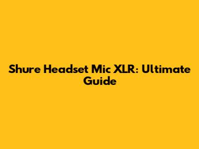 Shure Headset Mic XLR: Ultimate Guide