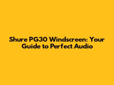 Shure PG30 Windscreen: Your Guide to Perfect Audio