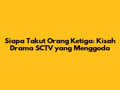 Siapa Takut Orang Ketiga: Kisah Drama SCTV yang Menggoda