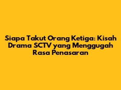 Siapa Takut Orang Ketiga: Kisah Drama SCTV yang Menggugah Rasa Penasaran