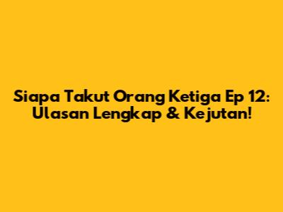 Siapa Takut Orang Ketiga Ep 12: Ulasan Lengkap & Kejutan!