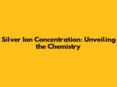 Silver Ion Concentration: Unveiling the Chemistry