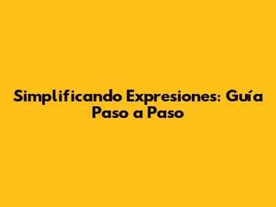 Simplificando Expresiones: Guía Paso a Paso