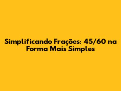 Simplificando Frações: 45/60 na Forma Mais Simples