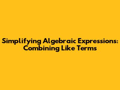 Simplifying Algebraic Expressions: Combining Like Terms