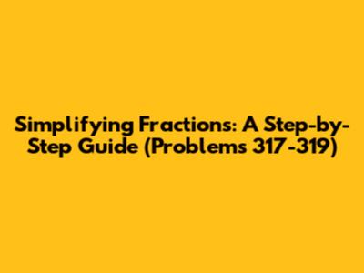 Simplifying Fractions: A Step-by-Step Guide (Problems 317-319)