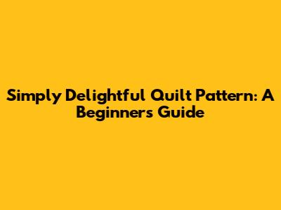 Simply Delightful Quilt Pattern: A Beginner's Guide