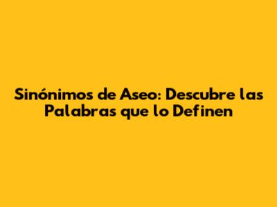 Sinónimos de Aseo: Descubre las Palabras que lo Definen