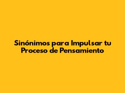 Sinónimos para Impulsar tu Proceso de Pensamiento