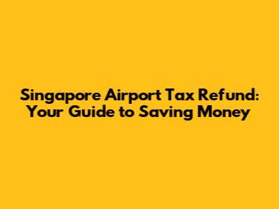 Singapore Airport Tax Refund: Your Guide to Saving Money