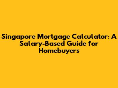 Singapore Mortgage Calculator: A Salary-Based Guide for Homebuyers
