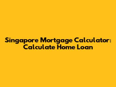 Singapore Mortgage Calculator: Calculate Home Loan